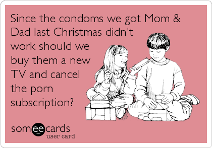 Since the condoms we got Mom &
Dad last Christmas didn't
work should we
buy them a new
TV and cancel
the porn
subscription?