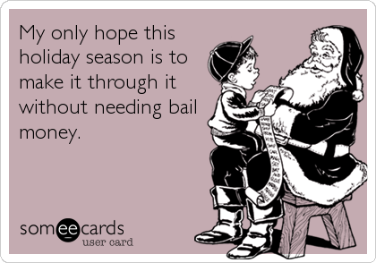 My only hope this
holiday season is to
make it through it
without needing bail
money.