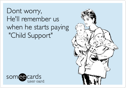 Dont worry,
He'll remember us
when he starts paying   
 "Child Support"
