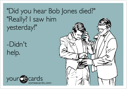 "Did you hear Bob Jones died?" "Really? I saw him
yesterday!" 

-Didn't
help.
