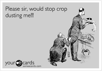 Please sir, would stop crop
dusting me!!!
