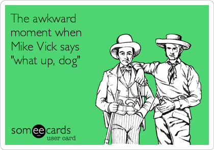 The awkward
moment when
Mike Vick says
"what up, dog"