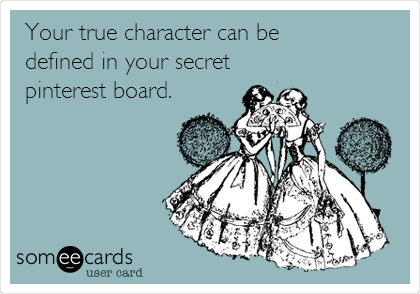 Your true character can be
defined in your secret
pinterest board.