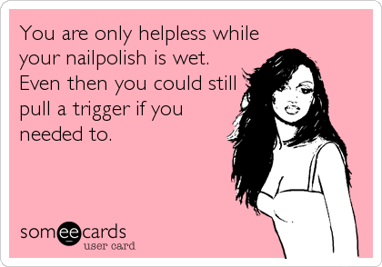 You are only helpless while
your nailpolish is wet.
Even then you could still
pull a trigger if you
needed to.