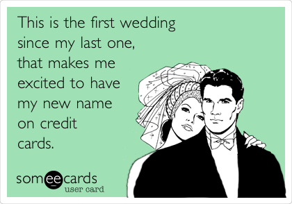 This is the first wedding 
since my last one, 
that makes me
excited to have 
my new name 
on credit 
cards. 

