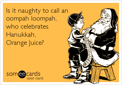 Is it naughty to call an
oompah loompah,
who celebrates
Hanukkah, 
Orange Juice?