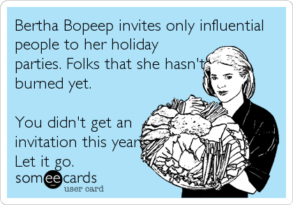 Bertha Bopeep invites only influential
people to her holiday
parties. Folks that she hasn't
burned yet.

You didn't get an
invitation this year?
Let it go.