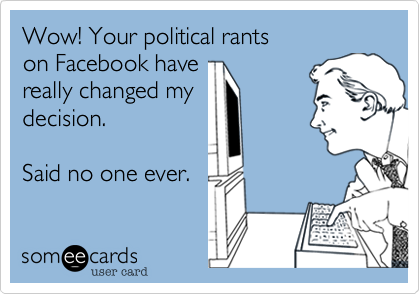 Wow! Your political rants
on Facebook have
really changed my 
decision.

Said no one ever.