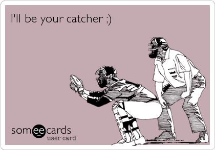 I'll be your catcher ;)