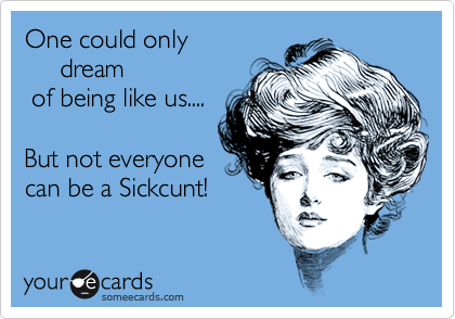 One could only    
     dream             
 of being like us....

But not everyone
can be a Sickcunt!
