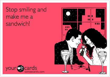 Stop smiling and
make me a
sandwich!