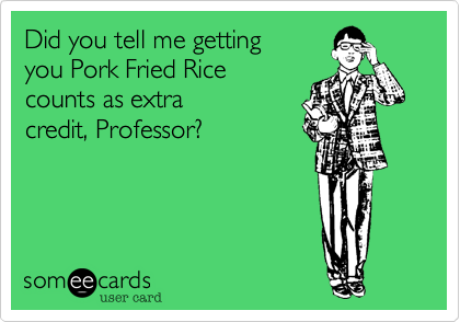 Did you tell me getting
you Pork Fried Rice
counts as extra
credit%2C Professor%3F