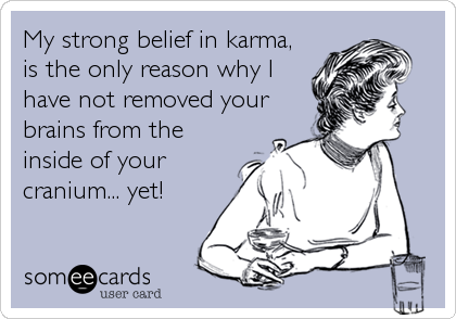 My strong belief in karma,
is the only reason why I
have not removed your
brains from the
inside of your
cranium... yet!