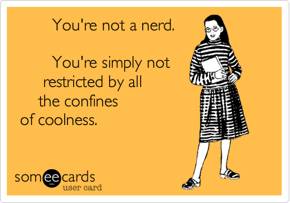         You're not a nerd.
  
        You're simply not
      restricted by all
     the confines
 of coolness.