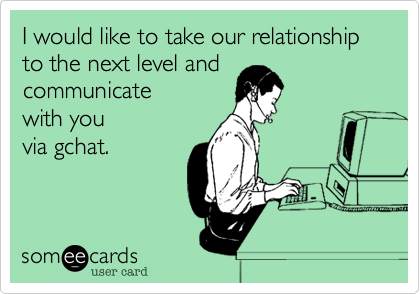 I would like to take our relationship to the next level and
communicate
with you
via gchat.