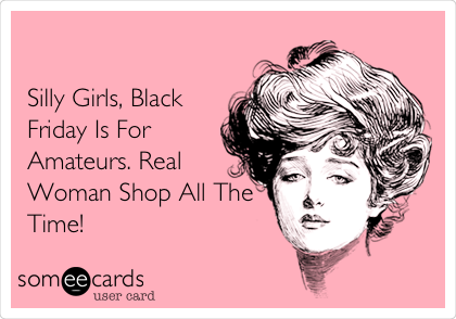 

Silly Girls, Black
Friday Is For
Amateurs. Real
Woman Shop All The
Time! 