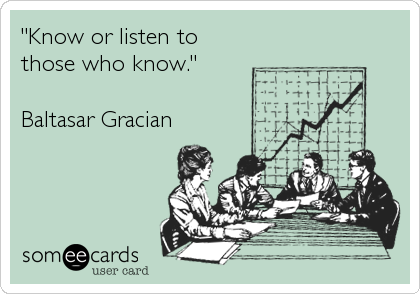 "Know or listen to
those who know."
 
Baltasar Gracian