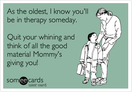 As the oldest%2C I know you'll
be in therapy someday.

Quit your whining and
think of all the good
material Mommy's
giving you!