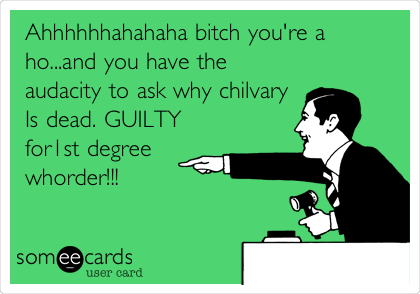Ahhhhhhahahaha bitch you're a
ho...and you have the
audacity to ask why chilvary
Is dead. GUILTY
for1st degree
whorder!!!