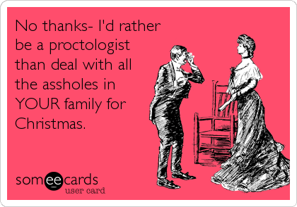 No thanks- I'd rather
be a proctologist
than deal with all
the assholes in
YOUR family for
Christmas.