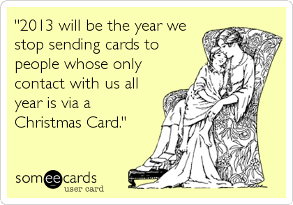 "2013 will be the year we
stop sending cards to
people whose only
contact with us all
year is via a
Christmas Card." 