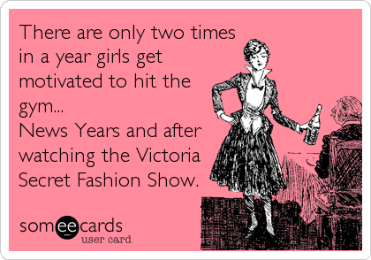 There are only two times
in a year girls get
motivated to hit the
gym... 
News Years and after
watching the Victoria
Secret Fashion Show.
