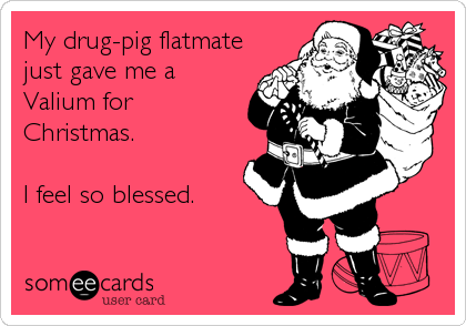 My drug-pig flatmate
just gave me a
Valium for
Christmas.

I feel so blessed.