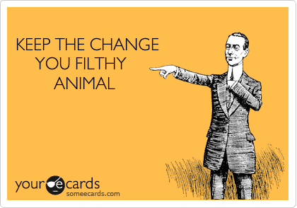 
KEEP THE CHANGE 
    YOU FILTHY
        ANIMAL
