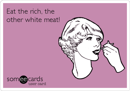 Eat the rich, the
other white meat!