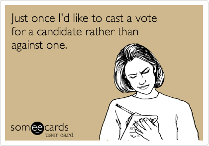 Just once I'd like to cast a vote
for a candidate rather than
against one.