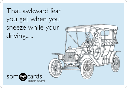 That awkward fear
you get when you
sneeze while your
driving......