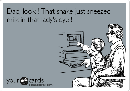 Dad, look ! That snake just sneezed milk in that lady's eye !