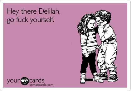 Hey there Delilah, 
go fuck yourself.