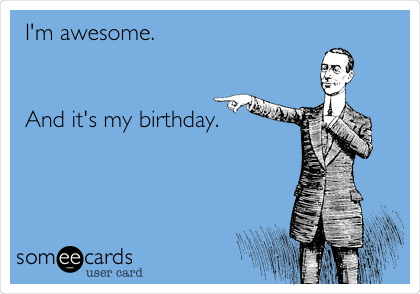 I'm awesome.


And it's my birthday.