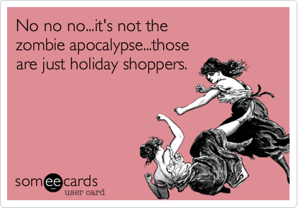 No no no...it's not the
zombie apocalypse...those
are just holiday shoppers.