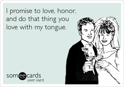 I promise to love, honor,
and do that thing you
love with my tongue.