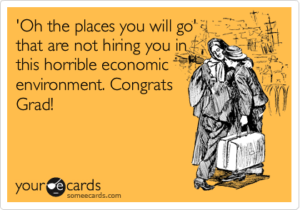 'Oh the places you will go' 
that will not hire you in
this horrible economic
environment. Congrats
Grad! 