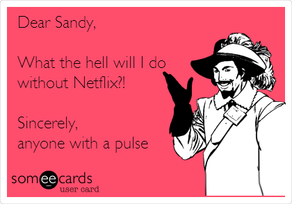 Dear Sandy,  

What the hell will I do
without Netflix?!

Sincerely,
anyone with a pulse