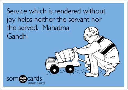 Service which is rendered without joy helps neither the servant nor the served.  Mahatma
Gandhi  