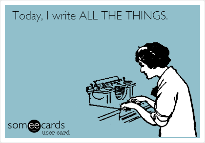 Today, I write ALL THE THINGS.