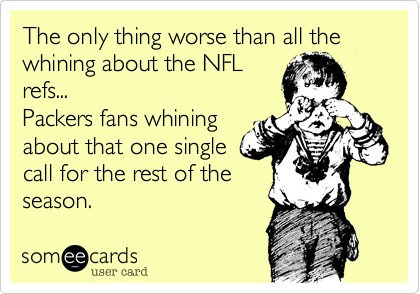 The only thing worse than all the whining about the NFL
refs...
Packers fans whining
about that one single
call for the rest of the
season.