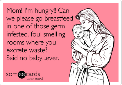 Mom! I'm hungry!! Can
we please go breastfeed 
in one of those germ
infested, foul smelling
rooms where you
excrete waste?
Said no baby...ever.