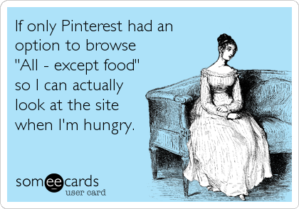 If only Pinterest had anoption to browse"All - except food"so I can actuallylook at the sitewhen I'm hungry.