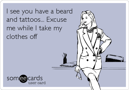 I see you have a beard
and tattoos... Excuse
me while I take my
clothes off