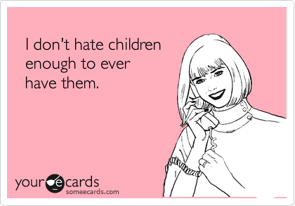   
  I don't hate children  
  enough to ever
  have them. 