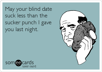 May your blind date
suck less than the
sucker punch I gave
you last night.