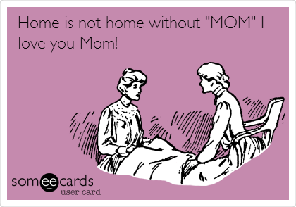 Home is not home without "MOM" I
love you Mom!