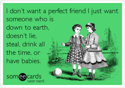 I donâ€™t want a perfect friend I just want
someone who is
down to earth,
doesnâ€™t lie,
steal, drink all
the time, or
have babies.