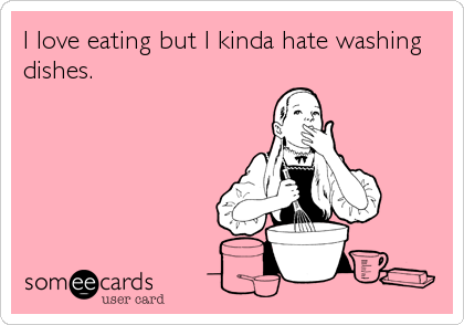 I love eating but I kinda hate washing
dishes.