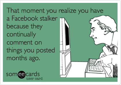 That moment you realize you have a Facebook stalker
because they
continually
comment on
things you posted
months ago.
